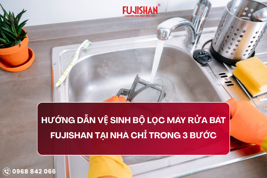 HƯỚNG DẪN VỆ SINH BỘ LỌC MÁY RỬA BÁT FUJISHAN TẠI NHÀ CHỈ TRONG 3 BƯỚC 