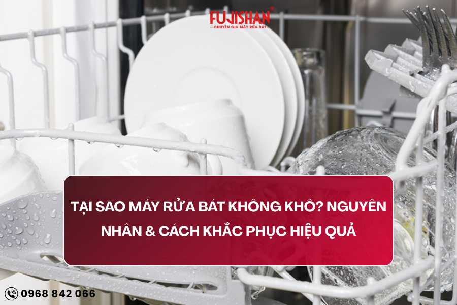 Tại sao máy rửa bát không khô? Nguyên nhân & cách khắc phục hiệu quả
