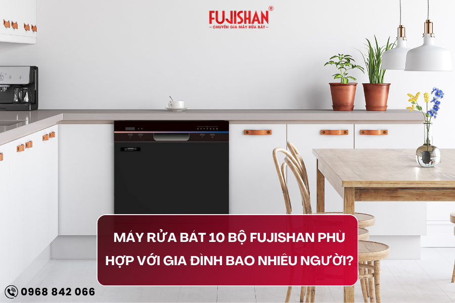 Máy rửa bát 10 bộ Fujishan phù hợp với gia đình mấy người?